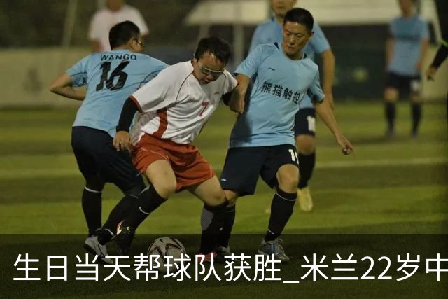 生日当天帮球队获胜 米兰22岁中场生涯首次单场2球